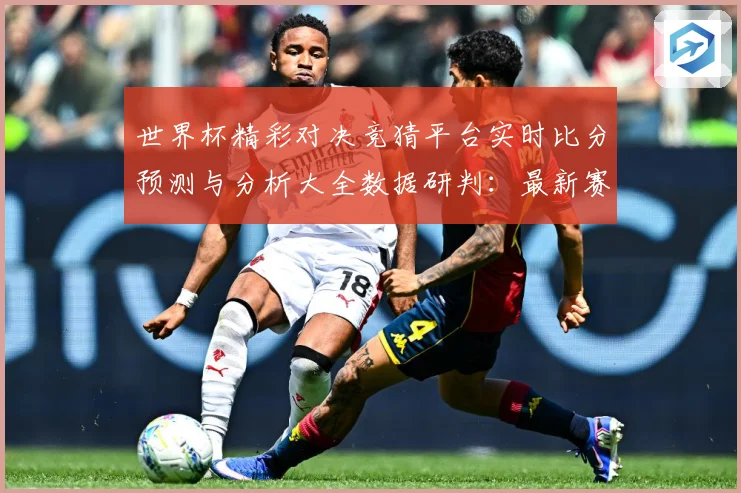 世界杯精彩对决竞猜平台实时比分预测与分析大全数据研判：最新赛事动态与深度分析