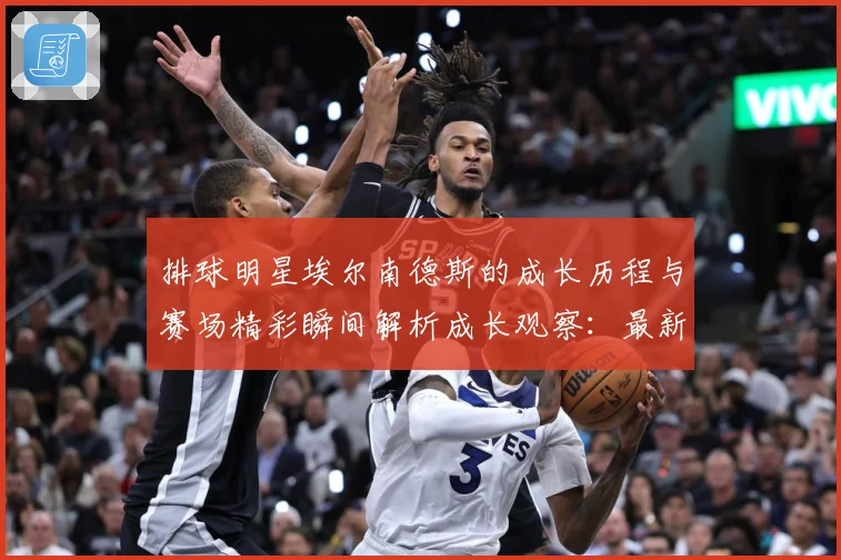 排球明星埃尔南德斯的成长历程与赛场精彩瞬间解析成长观察：最新赛事动态与深度分析