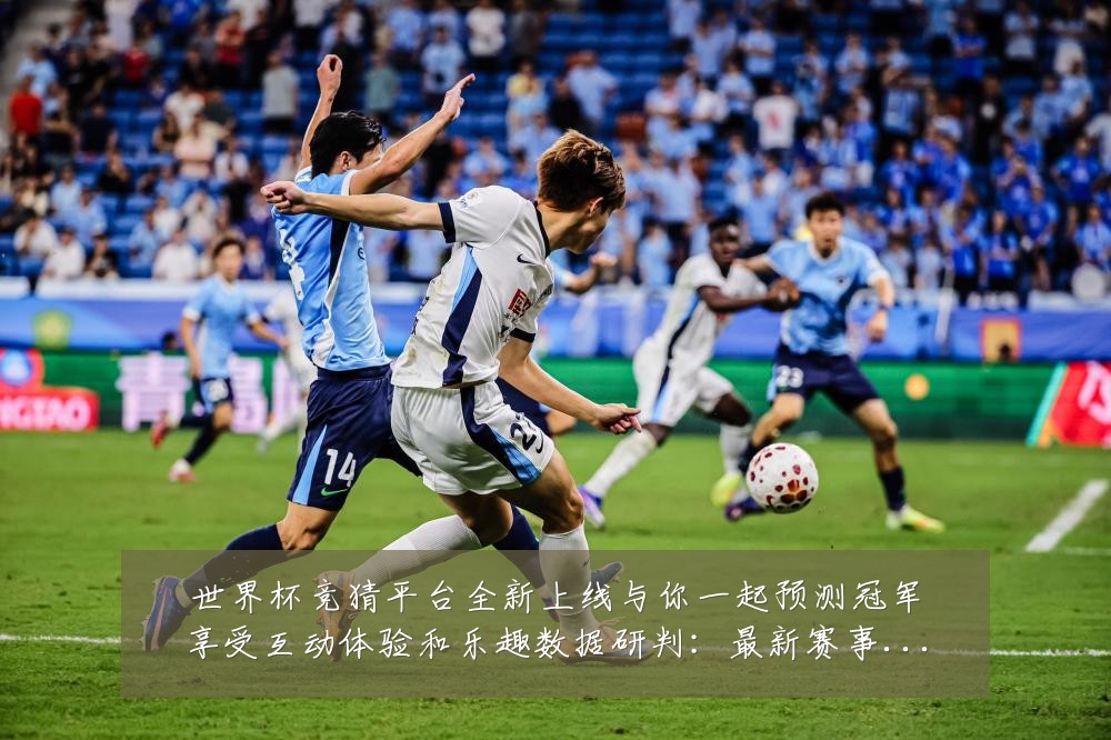 世界杯竞猜平台全新上线与你一起预测冠军享受互动体验和乐趣数据研判:最新赛事动态与深度分析