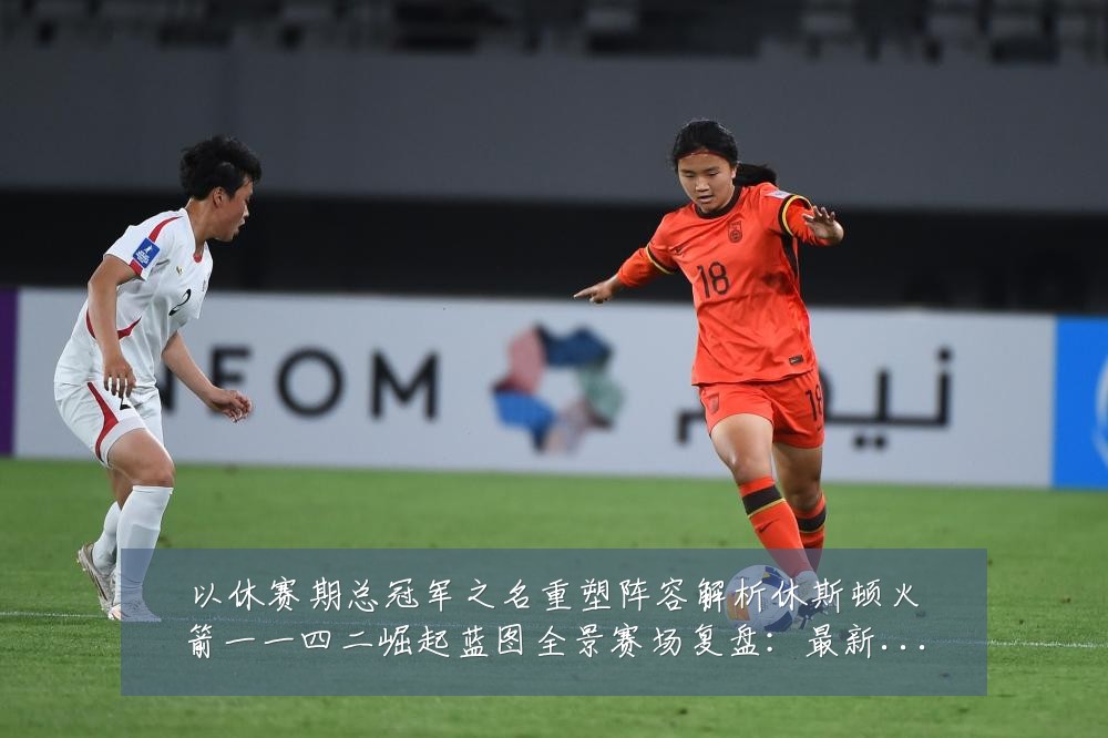 以休赛期总冠军之名重塑阵容解析休斯顿火箭一一四二崛起蓝图全景赛场复盘：最新赛事动态与深度分析