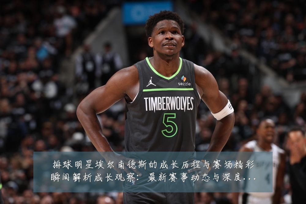 排球明星埃尔南德斯的成长历程与赛场精彩瞬间解析成长观察:最新赛事动态与深度分析