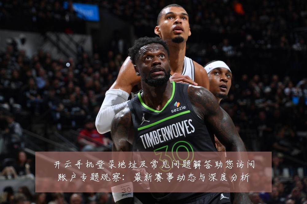 开云手机登录地址及常见问题解答助您访问账户专题观察：最新赛事动态与深度分析