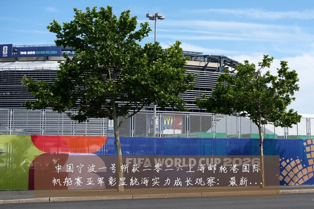中国宁波一号斩获二零二六上海邮轮港国际帆船赛亚军彰显航海实力成长观察:最新赛事动态与深度分析