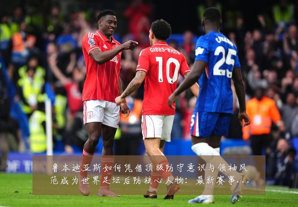 鲁本迪亚斯如何凭借顶级防守意识与领袖风范成为世界足坛后防核心人物:最新赛事动态与深度分析