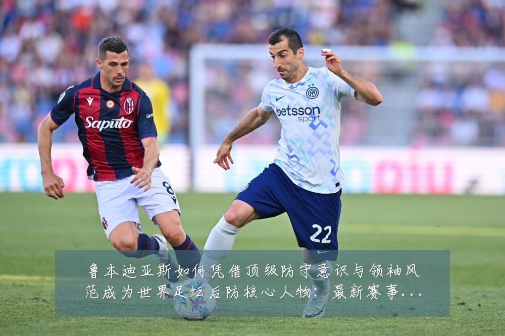 鲁本迪亚斯如何凭借顶级防守意识与领袖风范成为世界足坛后防核心人物:最新赛事动态与深度分析